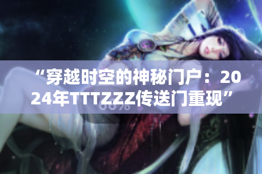 “穿越時空的神秘門戶：2024年TTTZZZ傳送門重現(xiàn)”