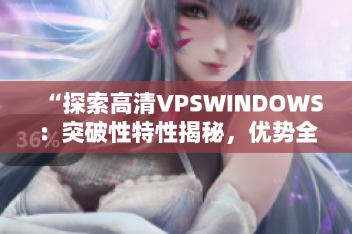 “探索高清VPSWINDOWS：突破性特性揭秘，優(yōu)勢全解析！”