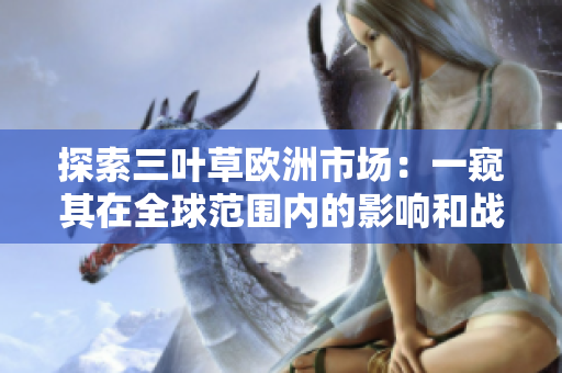 探索三葉草歐洲市場：一窺其在全球范圍內(nèi)的影響和戰(zhàn)略布局