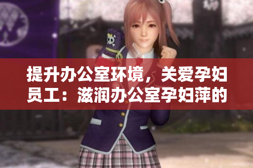 提升辦公室環(huán)境，關(guān)愛(ài)孕婦員工：滋潤(rùn)辦公室孕婦萍的功能與益處