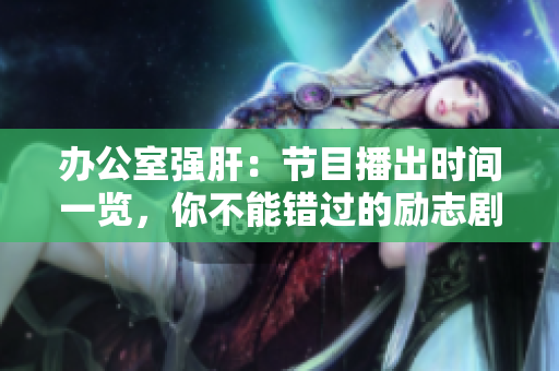 辦公室強(qiáng)肝：節(jié)目播出時(shí)間一覽，你不能錯(cuò)過(guò)的勵(lì)志劇！