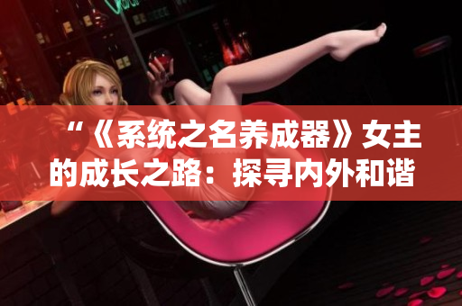 “《系統(tǒng)之名養(yǎng)成器》女主的成長(zhǎng)之路：探尋內(nèi)外和諧的秘密”