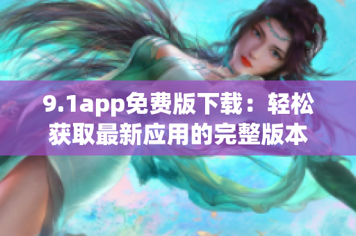 9.1app免費(fèi)版下載：輕松獲取最新應(yīng)用的完整版本