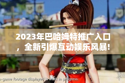 2023年巴哈姆特推廣入口，全新引爆互動(dòng)娛樂(lè)風(fēng)暴!