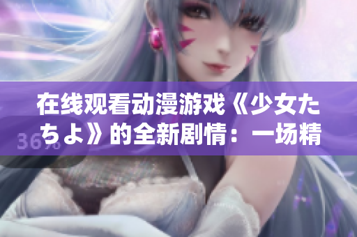在線觀看動(dòng)漫游戲《少女たちよ》的全新劇情：一場(chǎng)精彩演繹