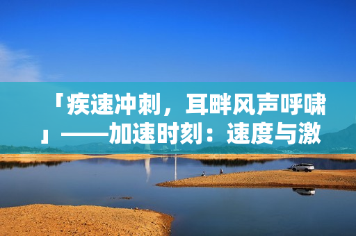 「疾速沖刺，耳畔風聲呼嘯」——加速時刻：速度與激情