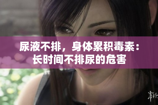 尿液不排，身體累積毒素：長時間不排尿的危害