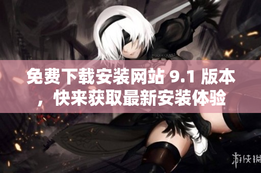 免費下載安裝網(wǎng)站 9.1 版本，快來獲取最新安裝體驗