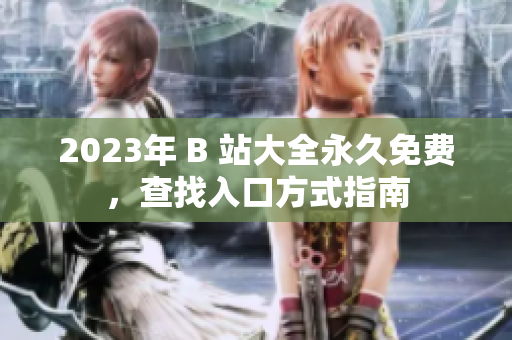 2023年 B 站大全永久免費(fèi)，查找入口方式指南
