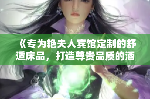 《專為艷夫人賓館定制的舒適床品，打造尊貴品質(zhì)的酒店體驗(yàn)》