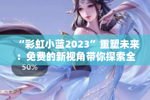 “彩虹小藍(lán)2023”重塑未來：免費(fèi)的新視角帶你探索全新的世界