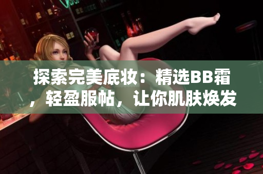 探索完美底妝：精選BB霜，輕盈服帖，讓你肌膚煥發(fā)自然光彩