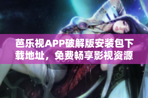 芭樂視APP破解版安裝包下載地址，免費暢享影視資源