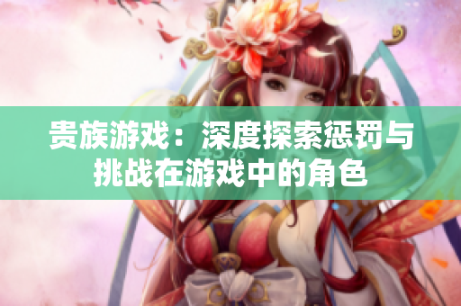 貴族游戲：深度探索懲罰與挑戰(zhàn)在游戲中的角色
