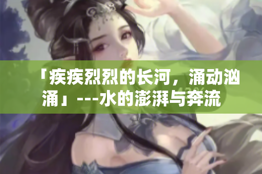 「疾疾烈烈的長河，涌動洶涌」---水的澎湃與奔流