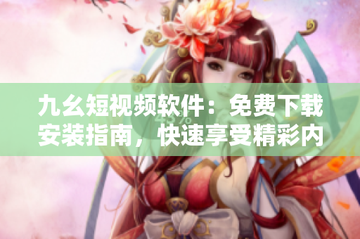 九幺短視頻軟件：免費下載安裝指南，快速享受精彩內容