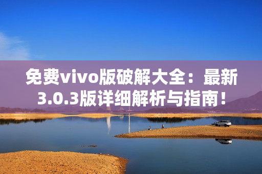 免費(fèi)vivo版破解大全：最新3.0.3版詳細(xì)解析與指南！
