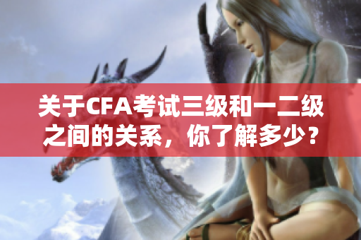 關(guān)于CFA考試三級和一二級之間的關(guān)系，你了解多少？