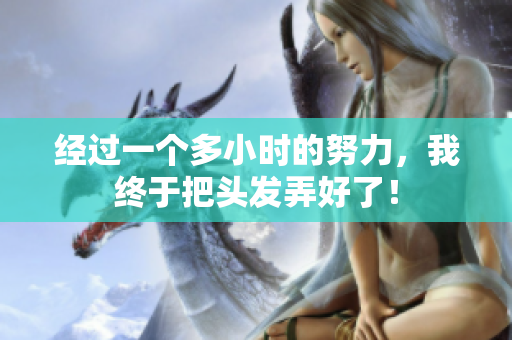 經(jīng)過一個多小時的努力，我終于把頭發(fā)弄好了！