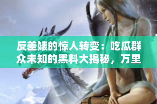 反差婊的驚人轉(zhuǎn)變：吃瓜群眾未知的黑料大揭秘，萬里長征中的隱藏真相