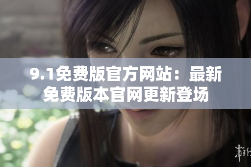 9.1免費(fèi)版官方網(wǎng)站：最新免費(fèi)版本官網(wǎng)更新登場