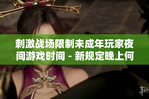 刺激戰(zhàn)場限制未成年玩家夜間游戲時間 - 新規(guī)定晚上何時結(jié)束游戲？