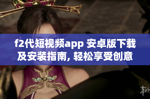 f2代短視頻app 安卓版下載及安裝指南, 輕松享受創(chuàng)意短視頻！