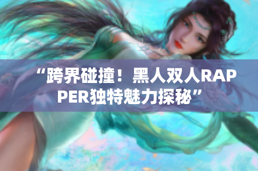 “跨界碰撞！黑人雙人RAPPER獨(dú)特魅力探秘”