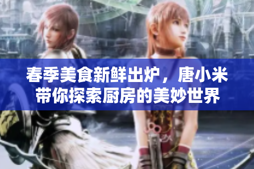 春季美食新鮮出爐，唐小米帶你探索廚房的美妙世界