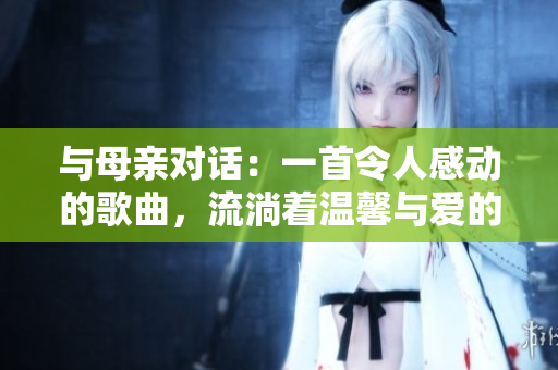 與母親對(duì)話：一首令人感動(dòng)的歌曲，流淌著溫馨與愛(ài)的旋律