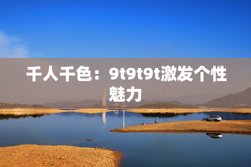 千人千色：9t9t9t激發(fā)個性魅力