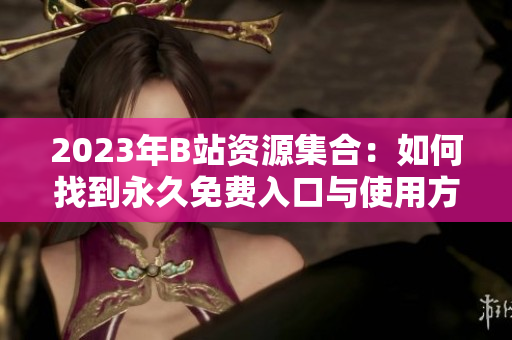 2023年B站資源集合：如何找到永久免費(fèi)入口與使用方法指南