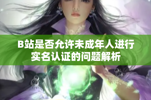 B站是否允許未成年人進(jìn)行實(shí)名認(rèn)證的問題解析