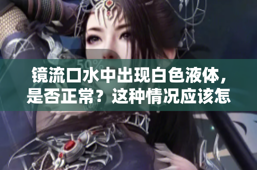 鏡流口水中出現(xiàn)白色液體，是否正常？這種情況應(yīng)該怎么處理？