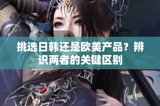 挑選日韓還是歐美產(chǎn)品？辨識兩者的關(guān)鍵區(qū)別