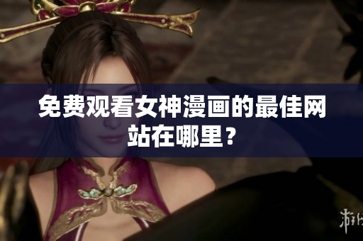 免費觀看女神漫畫的最佳網(wǎng)站在哪里？