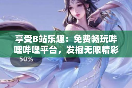 享受B站樂趣：免費暢玩嗶哩嗶哩平臺，發(fā)掘無限精彩