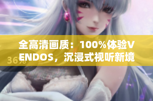 全高清畫質(zhì)：100%體驗VENDOS，沉浸式視聽新境界