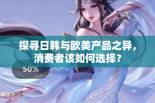 探尋日韓與歐美產(chǎn)品之異，消費(fèi)者該如何選擇？