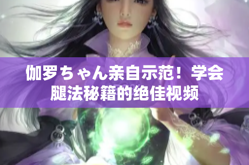 伽羅ちゃん親自示范！學(xué)會腿法秘籍的絕佳視頻
