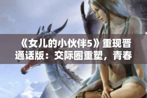 《女兒的小伙伴5》重現(xiàn)晉通話版：交際圈重塑，青春風(fēng)暴席卷尋常百姓家！