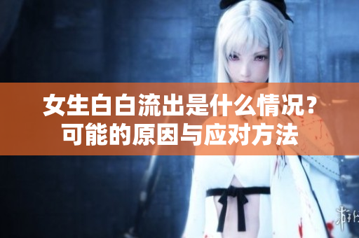 女生白白流出是什么情況？可能的原因與應(yīng)對方法