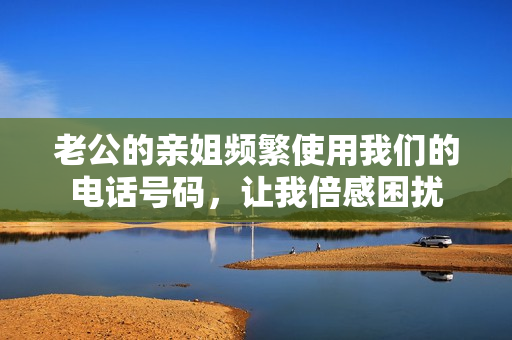 老公的親姐頻繁使用我們的電話號碼，讓我倍感困擾