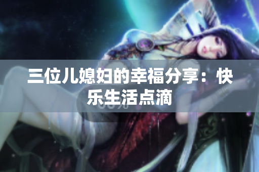 三位兒媳婦的幸福分享：快樂生活點(diǎn)滴