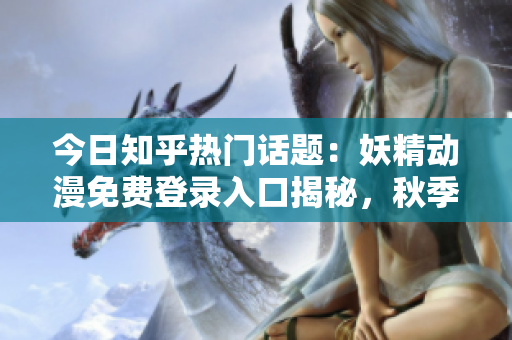 今日知乎熱門話題：妖精動漫免費(fèi)登錄入口揭秘，秋季新番精彩推薦！