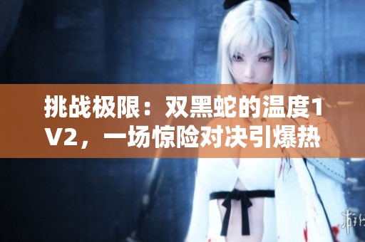 挑戰(zhàn)極限：雙黑蛇的溫度1V2，一場驚險對決引爆熱度