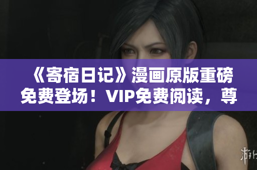 《寄宿日記》漫畫原版重磅免費(fèi)登場！VIP免費(fèi)閱讀，尊享土豪版特權(quán)！