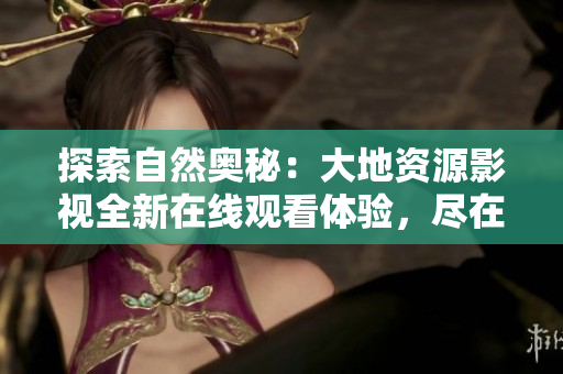 探索自然奧秘：大地資源影視全新在線觀看體驗(yàn)，盡在您的指尖