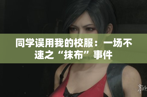 同學誤用我的校服：一場不速之“抹布”事件