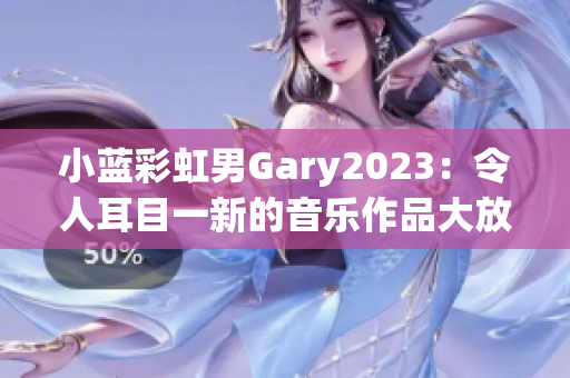 小藍(lán)彩虹男Gary2023：令人耳目一新的音樂作品大放異彩